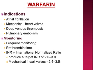 Indications
 Atrial fibrillation
 Mechanical heart valves
 Deep venous thrombosis
 Pulmonary embolism
 Monitoring
 Frequent monitoring
 Prothrombin time
 INR – International Normalized Ratio
 produce a target INR of 2.0–3.0
 Mechanical heart valves - 2.5–3.5
 