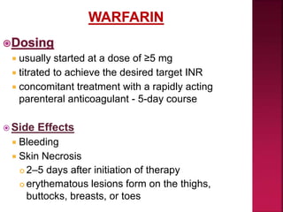  usually started at a dose of ≥5 mg
 titrated to achieve the desired target INR
 concomitant treatment with a rapidly acting
parenteral anticoagulant - 5-day course
 Side Effects
 Bleeding
 Skin Necrosis
 2–5 days after initiation of therapy
 erythematous lesions form on the thighs,
buttocks, breasts, or toes
 