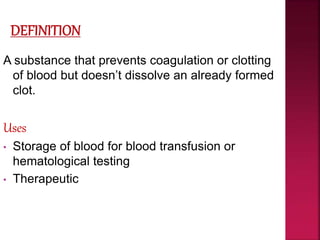 A substance that prevents coagulation or clotting
of blood but doesn’t dissolve an already formed
clot.
Uses
• Storage of blood for blood transfusion or
hematological testing
• Therapeutic
 