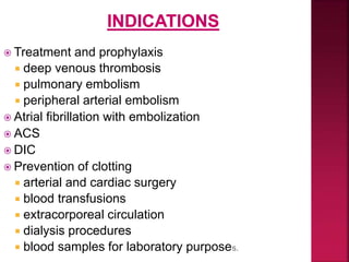  Treatment and prophylaxis
 deep venous thrombosis
 pulmonary embolism
 peripheral arterial embolism
 Atrial fibrillation with embolization
 ACS
 DIC
 Prevention of clotting
 arterial and cardiac surgery
 blood transfusions
 extracorporeal circulation
 dialysis procedures
 blood samples for laboratory purposes.
 