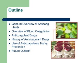 Outline
 General Overview of Anticoag
ulants
 Overview of Blood Coagulation
 Anticoagulant Drugs
 History of Anticoagulant Drugs
 Use of Anticoagulants Today,
Prevention
 Future Outlook
 