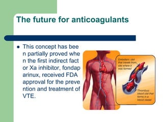 The future for anticoagulants
 This concept has bee
n partially proved whe
n the first indirect fact
or Xa inhibitor, fondap
arinux, received FDA
approval for the preve
ntion and treatment of
VTE.
 