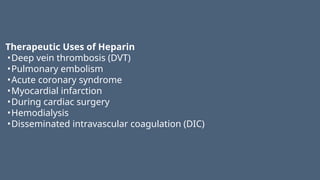 Therapeutic Uses of Heparin
•Deep vein thrombosis (DVT)
•Pulmonary embolism
•Acute coronary syndrome
•Myocardial infarction
•During cardiac surgery
•Hemodialysis
•Disseminated intravascular coagulation (DIC)
 