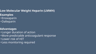 Low Molecular Weight Heparin (LMWH)
Examples
•Enoxaparin
•Dalteparin
Advantages
•Longer duration of action
•More predictable anticoagulant response
•Lower risk of HIT
•Less monitoring required
 