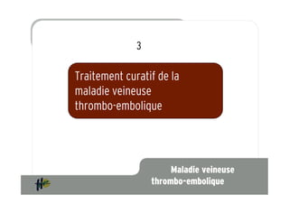 3

Traitement curatif de la
maladie veineuse
thrombo-embolique




                       Maladie veineuse
                  thrombo-embolique
 