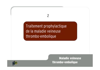 2

Traitement prophylactique
de la maladie veineuse
thrombo-embolique




                      Maladie veineuse
                 thrombo-embolique
 