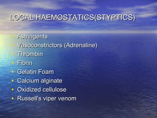 LOCAL HAEMOSTATICS(STYPTICS)
•
•
•
•
•
•
•
•

Astringents
Vasoconstrictors (Adrenaline)
Thrombin
Fibrin
Gelatin Foam
Calcium alginate
Oxidized cellulose
Russell's viper venom

 