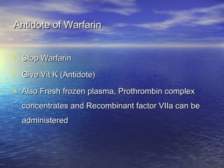 Antidote of Warfarin
• Stop Warfarin
• Give Vit K (Antidote)
• Also Fresh frozen plasma, Prothrombin complex
concentrates and Recombinant factor VIIa can be
administered

 