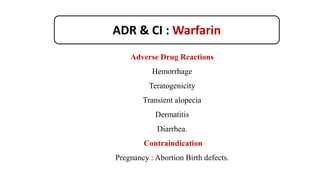 ADR & CI : Warfarin
Adverse Drug Reactions
Hemorrhage
Teratogenicity
Transient alopecia
Dermatitis
Diarrhea.
Contraindication
Pregnancy : Abortion Birth defects.
 