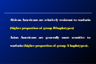 African Americans are relatively resistant to warfarinAfrican Americans are relatively resistant to warfarin
(higherproportion of group Bhaplotypes)(higherproportion of group Bhaplotypes)
Asian Americans are generally more sensitive toAsian Americans are generally more sensitive to
warfarinwarfarin (higherproportion of group A haplotypes).(higherproportion of group A haplotypes).
 