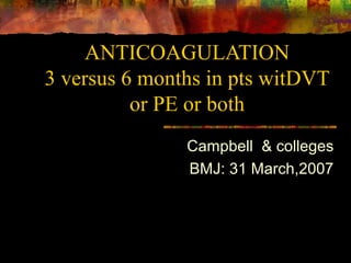 ANTICOAGULATION
3 versus 6 months in pts witDVT
          or PE or both
               Campbell & colleges
               BMJ: 31 March,2007
 