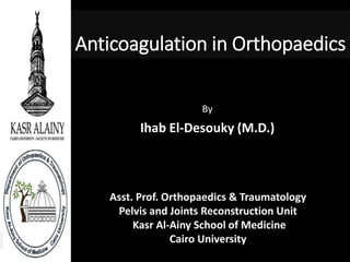 Anticoagulation in Orthopaedics
By
Ihab El-Desouky (M.D.)
Asst. Prof. Orthopaedics & Traumatology
Pelvis and Joints Reconstruction Unit
Kasr Al-Ainy School of Medicine
Cairo University
 