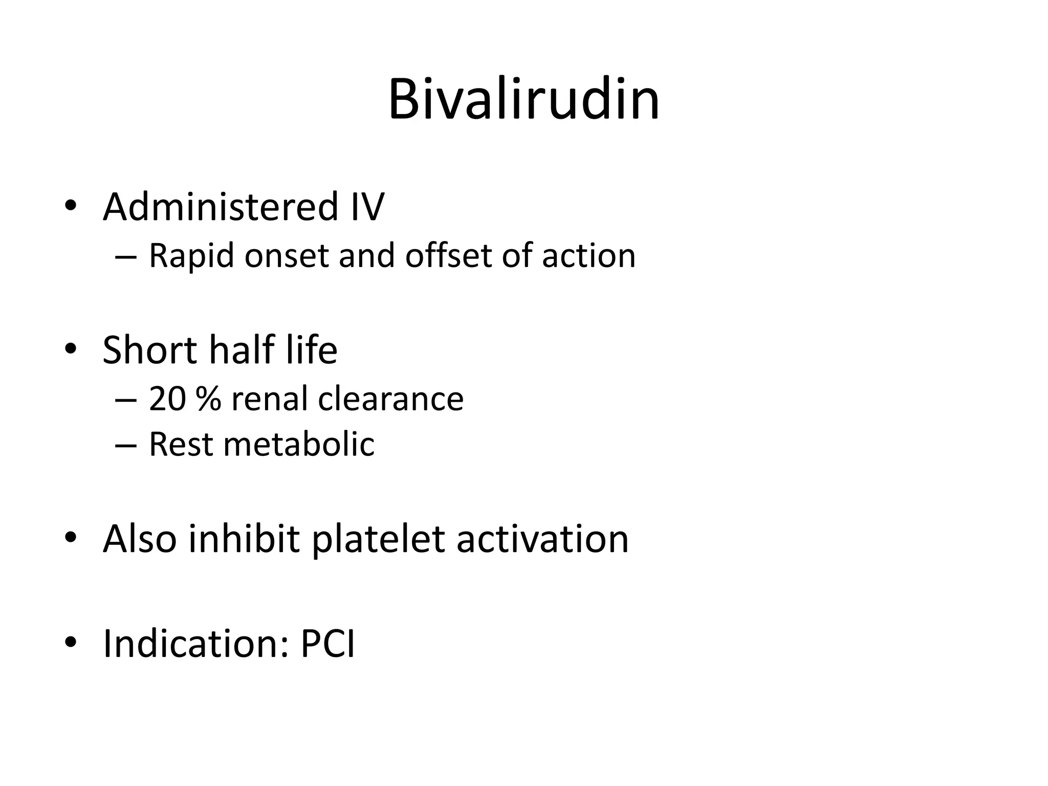 Bivalirudin
• Administered IV
– Rapid onset and offset of action
• Short half life
– 20 % renal clearance
– Rest metabolic
• Also inhibit platelet activation
• Indication: PCI
 