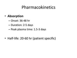 Pharmacokinetics
• Absorption
– Onset: 36-48 hr
– Duration: 2-5 days
– Peak plasma time: 1.5-3 days
• Half-life: 20-60 hr (patient specific)
 