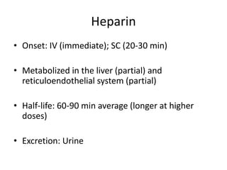 Heparin
• Onset: IV (immediate); SC (20-30 min)
• Metabolized in the liver (partial) and
reticuloendothelial system (partial)
• Half-life: 60-90 min average (longer at higher
doses)
• Excretion: Urine
 