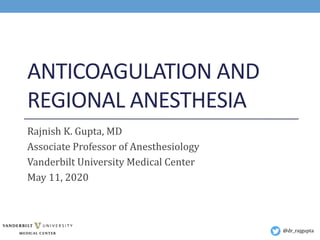 ANTICOAGULATION AND
REGIONAL ANESTHESIA
Rajnish K. Gupta, MD
Associate Professor of Anesthesiology
Vanderbilt University Medical Center
May 11, 2020
@dr_rajgupta
 
