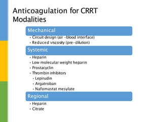 Anticoagulation for CRRT
Modalities
Mechanical
• Circuit design (air -blood interface)
• Reduced viscosity (pre-dilution)
Systemic
• Heparin
• Low molecular weight heparin
• Prostacyclin
• Thrombin inhibitors
• Lepirudin
• Argatroban
• Nafomastat mesylate
Regional
• Heparin
• Citrate
 