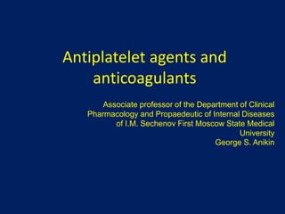 Antiplatelet agents and
anticoagulants
Associate professor of the Department of Clinical
Pharmacology and Propaedeutic of Internal Diseases
of I.M. Sechenov First Moscow State Medical
University
George S. Anikin
 