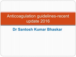 Dr Santosh Kumar Bhaskar
Anticoagulation guidelines-recent
update 2016
 