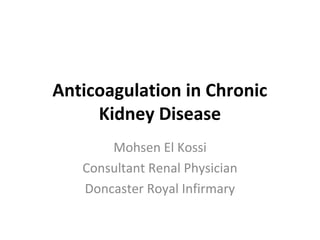 Anticoagulation in Chronic
Kidney Disease
Mohsen El Kossi
Consultant Renal Physician
Doncaster Royal Infirmary
 