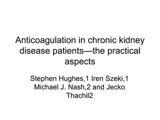 Anticoagulation in chronic kidney
disease patients—the practical
aspects
Stephen Hughes,1 Iren Szeki,1
Michael J. Nash,2 and Jecko
Thachil2
 