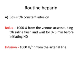 Routine heparin
A) Bolus f/b constant infusion
Bolus - 1000 U from the venous acsess tubing
f/b saline flush and wait for 3- 5 min before
initiating HD
Infusion - 1000 U/hr from the arterial line
 
