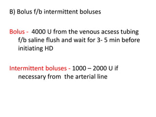 B) Bolus f/b intermittent boluses
Bolus - 4000 U from the venous acsess tubing
f/b saline flush and wait for 3- 5 min before
initiating HD
Intermittent boluses - 1000 – 2000 U if
necessary from the arterial line
 