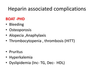 Heparin associated complications
BOAT -PHD
• Bleeding
• Osteoporosis
• Alopecia ,Anaphylaxis
• Thrombocytopenia , thrombosis (HITT)
• Pruritus
• Hyperkalemia
• Dyslipidemia (Inc- TG, Dec- HDL)
 