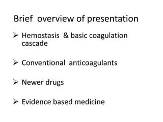 Brief overview of presentation
 Hemostasis & basic coagulation
cascade
 Conventional anticoagulants
 Newer drugs
 Evidence based medicine
 