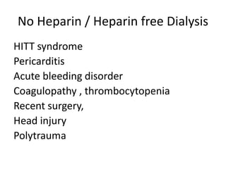 No Heparin / Heparin free Dialysis
HITT syndrome
Pericarditis
Acute bleeding disorder
Coagulopathy , thrombocytopenia
Recent surgery,
Head injury
Polytrauma
 