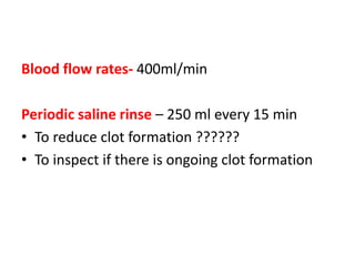 Blood flow rates- 400ml/min
Periodic saline rinse – 250 ml every 15 min
• To reduce clot formation ??????
• To inspect if there is ongoing clot formation
 