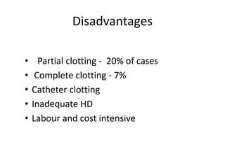 Disadvantages
• Partial clotting - 20% of cases
• Complete clotting - 7%
• Catheter clotting
• Inadequate HD
• Labour and cost intensive
 