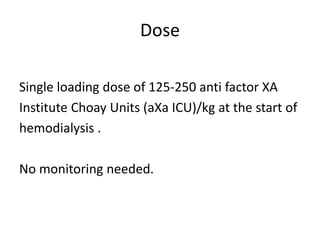 Dose
Single loading dose of 125-250 anti factor XA
Institute Choay Units (aXa ICU)/kg at the start of
hemodialysis .
No monitoring needed.
 