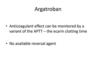 Argatroban
• Anticoagulant effect can be monitored by a
variant of the APTT – the ecarin clotting time
• No available reversal agent
 
