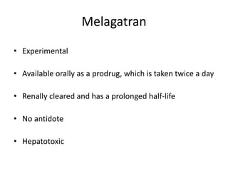 Melagatran
• Experimental
• Available orally as a prodrug, which is taken twice a day
• Renally cleared and has a prolonged half-life
• No antidote
• Hepatotoxic
 