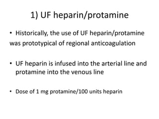 1) UF heparin/protamine
• Historically, the use of UF heparin/protamine
was prototypical of regional anticoagulation
• UF heparin is infused into the arterial line and
protamine into the venous line
• Dose of 1 mg protamine/100 units heparin
 