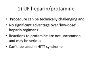 1) UF heparin/protamine
• Procedure can be technically challenging and
• No significant advantage over ‘low-dose’
heparin regimens
• Reactions to protamine are not uncommon
and may be serious
• Can’t be used in HITT syndrome
 