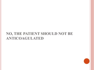 NO, THE PATIENT SHOULD NOT BE
ANTICOAGULATED
 