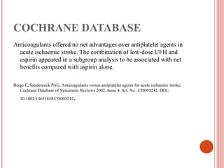 COCHRANE DATABASE
Anticoagulants offered no net advantages over antiplatelet agents in
  acute ischaemic stroke. The combination of low-dose UFH and
  aspirin appeared in a subgroup analysis to be associated with net
  benefits compared with aspirin alone.

Berge E, Sandercock PAG. Anticoagulants versus antiplatelet agents for acute ischaemic stroke.
   Cochrane Database of Systematic Reviews 2002, Issue 4. Art. No.: CD003242. DOI:
   10.1002/14651858.CD003242     .
 