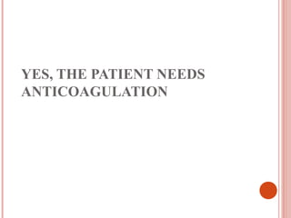 YES, THE PATIENT NEEDS
ANTICOAGULATION
 