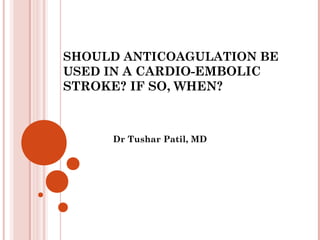 SHOULD ANTICOAGULATION BE
USED IN A CARDIO-EMBOLIC
STROKE? IF SO, WHEN?



     Dr Tushar Patil, MD
 