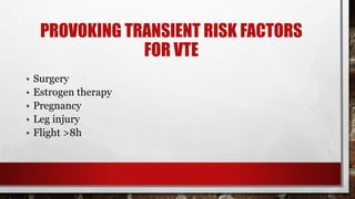 PROVOKING TRANSIENT RISK FACTORS
FOR VTE
• Surgery
• Estrogen therapy
• Pregnancy
• Leg injury
• Flight >8h
 