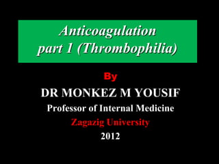 By
DR MONKEZ M YOUSIF
Professor of Internal Medicine
Zagazig University
2012
Anticoagulation
part 1 (Thrombophilia)
 