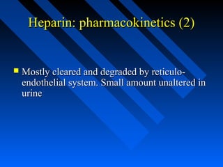 Heparin: pharmacokinetics (2)Heparin: pharmacokinetics (2)
 Mostly cleared and degraded by reticulo-Mostly cleared and degraded by reticulo-
endothelial system. Small amount unaltered inendothelial system. Small amount unaltered in
urineurine
 