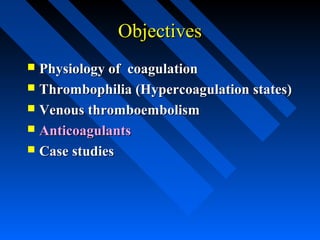 ObjectivesObjectives
 Physiology of coagulationPhysiology of coagulation
 Thrombophilia (Hypercoagulation states)Thrombophilia (Hypercoagulation states)
 Venous thromboembolismVenous thromboembolism
 AnticoagulantsAnticoagulants
 Case studiesCase studies
 