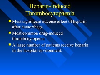 Heparin-InducedHeparin-Induced
ThrombocytopaeniaThrombocytopaenia
 Most significant adverse effect of heparinMost significant adverse effect of heparin
after hemorrhageafter hemorrhage
 Most common drug-inducedMost common drug-induced
thrombocytopeniathrombocytopenia
 A large number of patients receive heparinA large number of patients receive heparin
in the hospital environment.in the hospital environment.
 