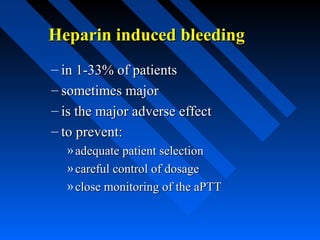 Heparin induced bleedingHeparin induced bleeding
– in 1-33% of patientsin 1-33% of patients
– sometimes majorsometimes major
– is the major adverse effectis the major adverse effect
– to prevent:to prevent:
» adequate patient selectionadequate patient selection
» careful control of dosagecareful control of dosage
» close monitoring of the aPTTclose monitoring of the aPTT
 