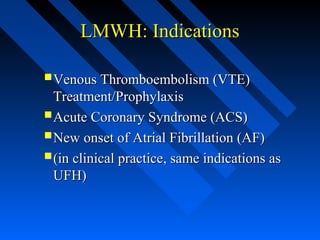 LMWH: IndicationsLMWH: Indications
Venous Thromboembolism (VTE)Venous Thromboembolism (VTE)
Treatment/ProphylaxisTreatment/Prophylaxis
Acute Coronary Syndrome (ACS)Acute Coronary Syndrome (ACS)
New onset of Atrial Fibrillation (AF)New onset of Atrial Fibrillation (AF)
(in clinical practice, same indications as(in clinical practice, same indications as
UFH)UFH)
 