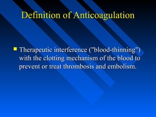 Definition of AnticoagulationDefinition of Anticoagulation
 Therapeutic interference ("blood-thinning")Therapeutic interference ("blood-thinning")
with the clotting mechanism of the blood towith the clotting mechanism of the blood to
prevent or treat thrombosis and embolism.prevent or treat thrombosis and embolism.
 
