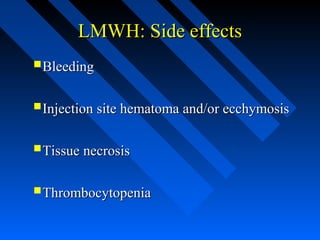 LMWH: Side effectsLMWH: Side effects
BleedingBleeding
Injection site hematoma and/or ecchymosisInjection site hematoma and/or ecchymosis
Tissue necrosisTissue necrosis
ThrombocytopeniaThrombocytopenia
 